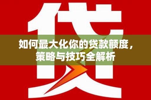 固原如何最大化你的贷款额度，策略与技巧全解析