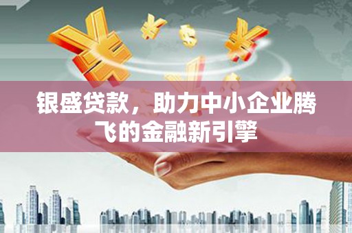 固原银盛贷款，助力中小企业腾飞的金融新引擎