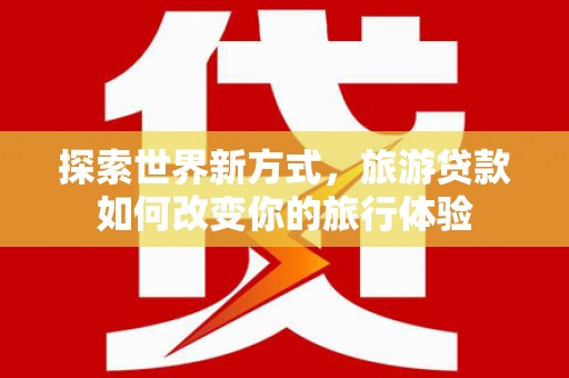 固原探索世界新方式，旅游贷款如何改变你的旅行体验
