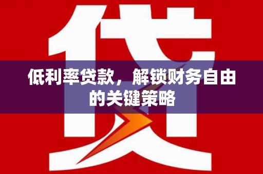 固原低利率贷款，解锁财务自由的关键策略