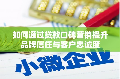 固原如何通过贷款口碑营销提升品牌信任与客户忠诚度