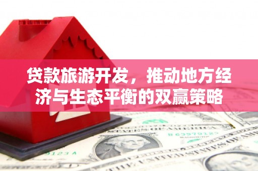 固原贷款旅游开发，推动地方经济与生态平衡的双赢策略