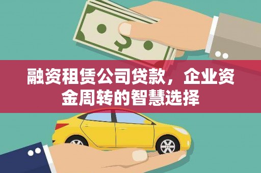 固原融资租赁公司贷款，企业资金周转的智慧选择
