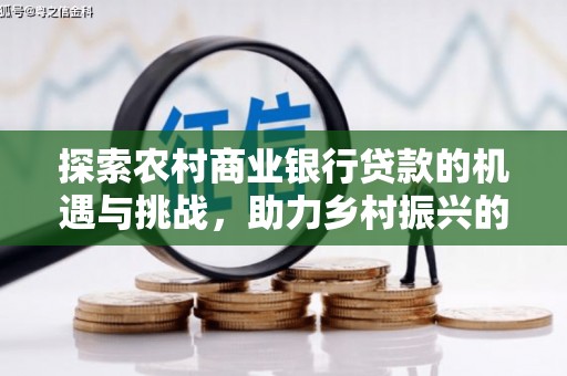 固原探索农村商业银行贷款的机遇与挑战，助力乡村振兴的金融引擎