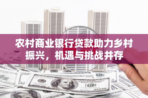 固原农村商业银行贷款助力乡村振兴，机遇与挑战并存