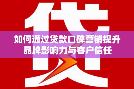 固原如何通过贷款口碑营销提升品牌影响力与客户信任