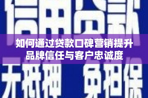固原如何通过贷款口碑营销提升品牌信任与客户忠诚度
