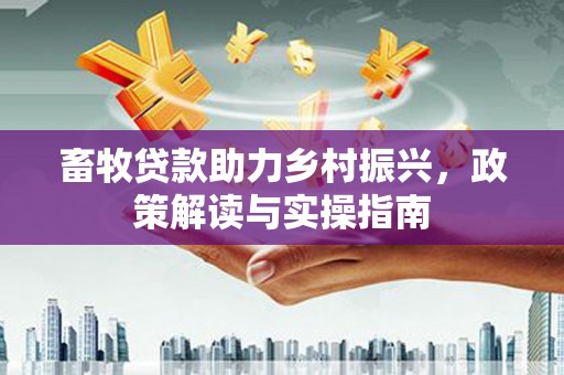 固原畜牧贷款助力乡村振兴，政策解读与实操指南