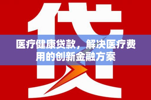固原医疗健康贷款，解决医疗费用的创新金融方案