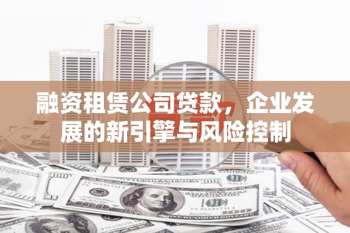 固原融资租赁公司贷款，企业发展的新引擎与风险控制