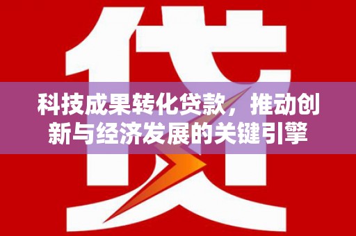 固原科技成果转化贷款，推动创新与经济发展的关键引擎