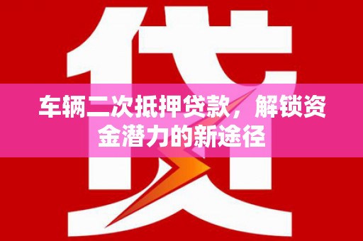 固原车辆二次抵押贷款，解锁资金潜力的新途径