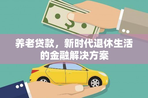 固原养老贷款，新时代退休生活的金融解决方案