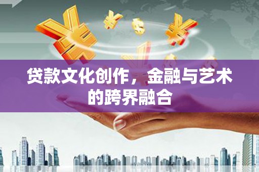 固原贷款文化创作，金融与艺术的跨界融合