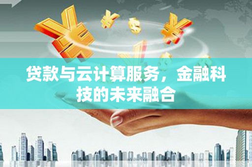 固原贷款与云计算服务，金融科技的未来融合