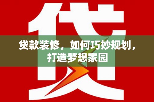 固原贷款装修，如何巧妙规划，打造梦想家园