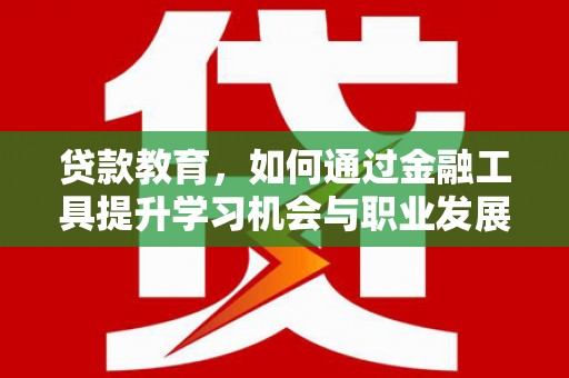 固原贷款教育，如何通过金融工具提升学习机会与职业发展