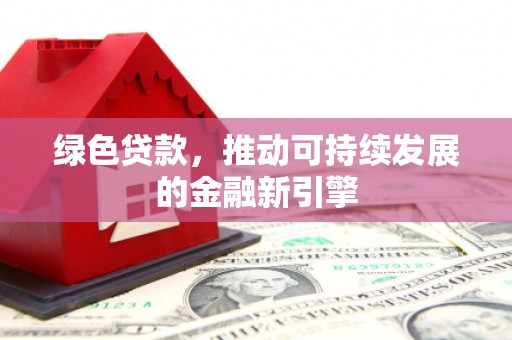 固原绿色贷款，推动可持续发展的金融新引擎
