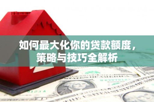 固原如何最大化你的贷款额度，策略与技巧全解析