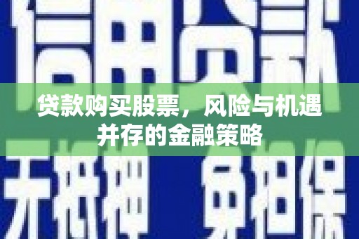 固原贷款购买股票，风险与机遇并存的金融策略