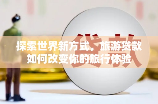 固原探索世界新方式，旅游贷款如何改变你的旅行体验